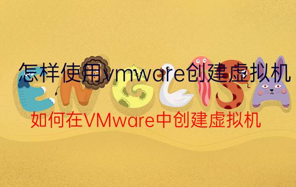 怎样使用vmware创建虚拟机 如何在VMware中创建虚拟机？